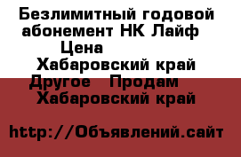 Безлимитный годовой абонемент НК-Лайф › Цена ­ 18 000 - Хабаровский край Другое » Продам   . Хабаровский край